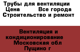 Трубы для вентиляции › Цена ­ 473 - Все города Строительство и ремонт » Вентиляция и кондиционирование   . Московская обл.,Пущино г.